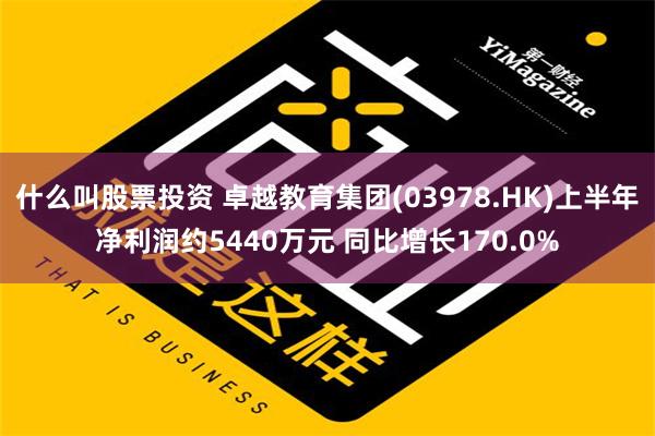 什么叫股票投资 卓越教育集团(03978.HK)上半年净利润约5440万元 同比增长170.0%