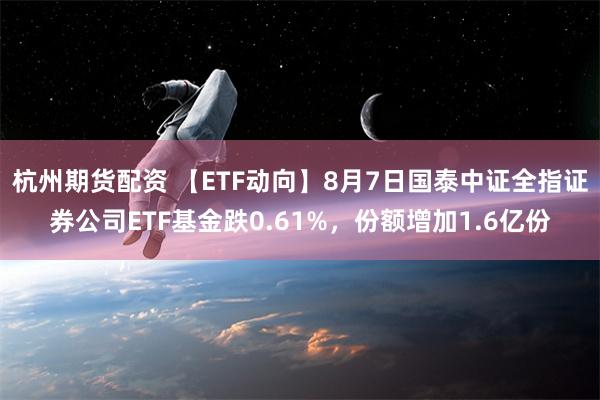 杭州期货配资 【ETF动向】8月7日国泰中证全指证券公司ETF基金跌0.61%，份额增加1.6亿份