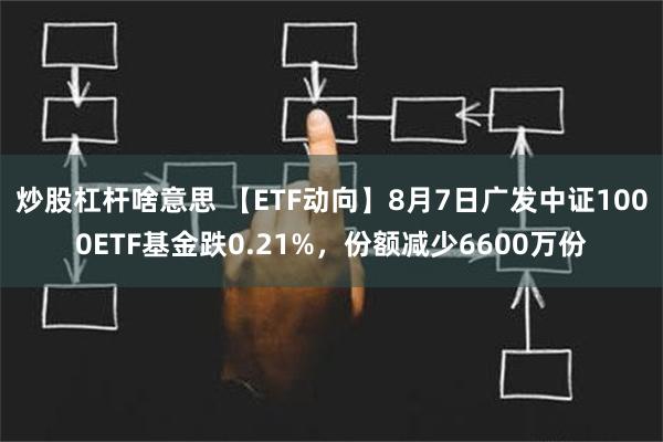 炒股杠杆啥意思 【ETF动向】8月7日广发中证1000ETF基金跌0.21%，份额减少6600万份