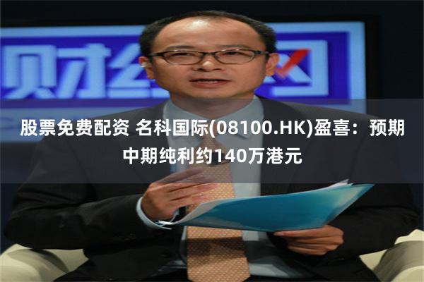 股票免费配资 名科国际(08100.HK)盈喜：预期中期纯利约140万港元