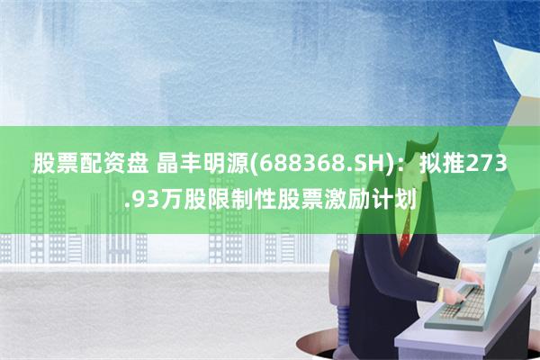 股票配资盘 晶丰明源(688368.SH)：拟推273.93万股限制性股票激励计划