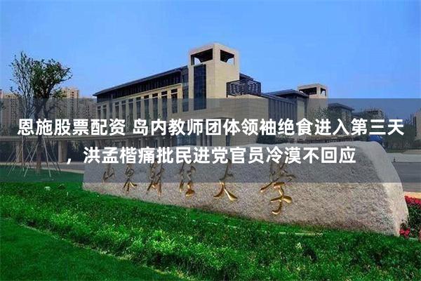 恩施股票配资 岛内教师团体领袖绝食进入第三天，洪孟楷痛批民进党官员冷漠不回应