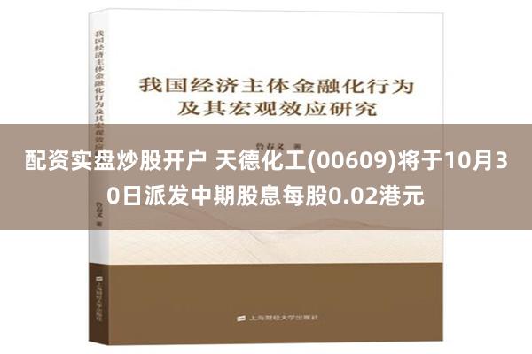 配资实盘炒股开户 天德化工(00609)将于10月30日派发中期股息每股0.02港元