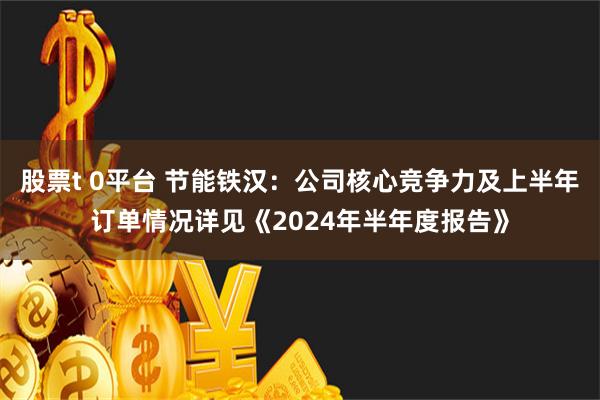 股票t 0平台 节能铁汉：公司核心竞争力及上半年订单情况详见《2024年半年度报告》