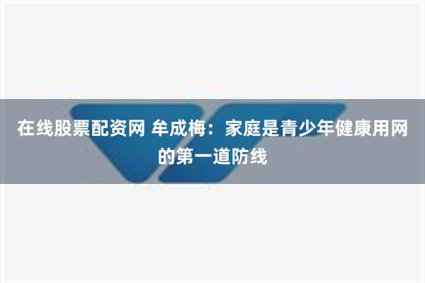 在线股票配资网 牟成梅：家庭是青少年健康用网的第一道防线