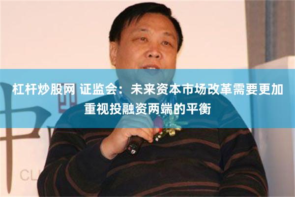 杠杆炒股网 证监会：未来资本市场改革需要更加重视投融资两端的平衡