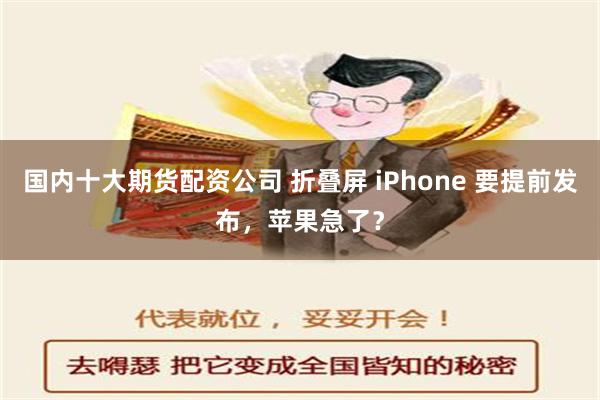 国内十大期货配资公司 折叠屏 iPhone 要提前发布，苹果急了？