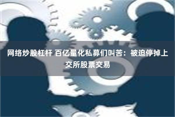 网络炒股杠杆 百亿量化私募们叫苦：被迫停掉上交所股票交易