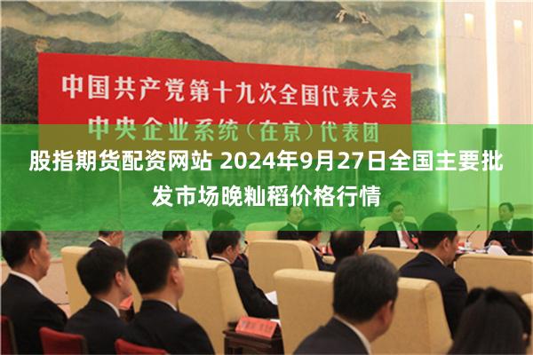 股指期货配资网站 2024年9月27日全国主要批发市场晚籼稻价格行情