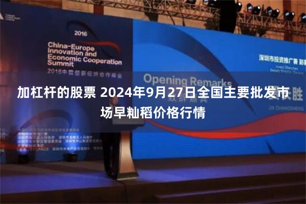 加杠杆的股票 2024年9月27日全国主要批发市场早籼稻价格行情