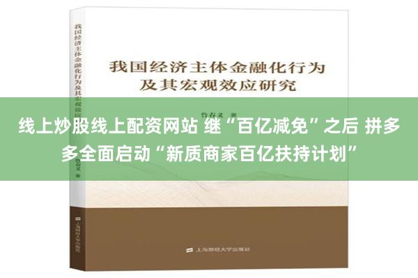 线上炒股线上配资网站 继“百亿减免”之后 拼多多全面启动“新质商家百亿扶持计划”