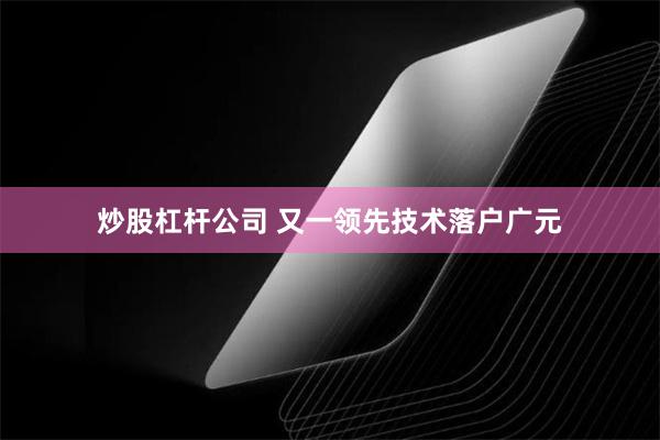 炒股杠杆公司 又一领先技术落户广元