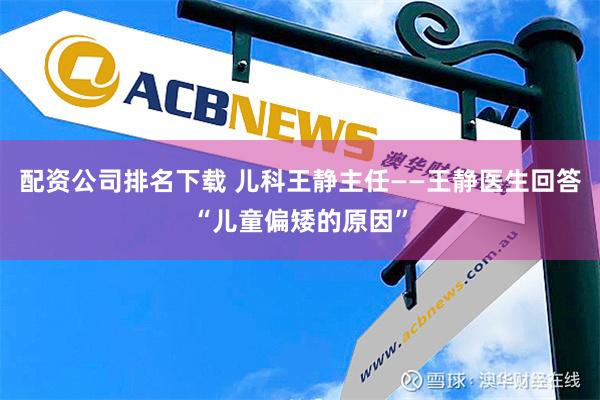 配资公司排名下载 儿科王静主任——王静医生回答“儿童偏矮的原因”