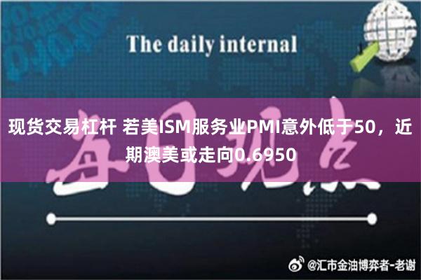 现货交易杠杆 若美ISM服务业PMI意外低于50，近期澳美或走向0.6950