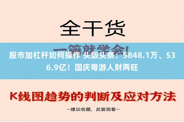 股市加杠杆如何操作 头版头条：5848.1万、536.9亿！国庆粤游人财两旺