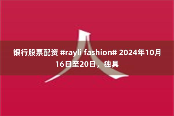 银行股票配资 #rayli fashion# 2024年10月16日至20日，独具