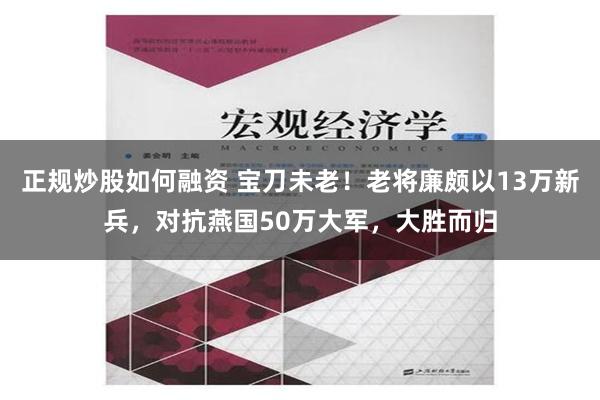 正规炒股如何融资 宝刀未老！老将廉颇以13万新兵，对抗燕国50万大军，大胜而归