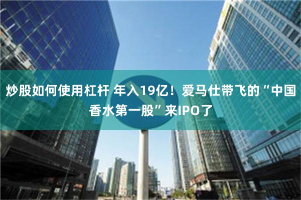 炒股如何使用杠杆 年入19亿！爱马仕带飞的“中国香水第一股”来IPO了