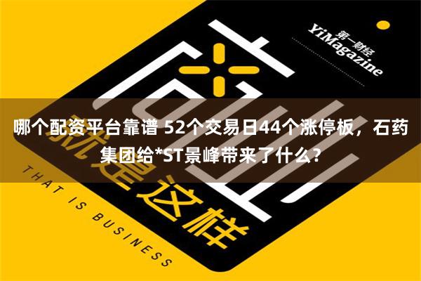 哪个配资平台靠谱 52个交易日44个涨停板，石药集团给*ST景峰带来了什么？