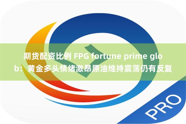 期货配资比例 FPG fortune prime glob：黄金多头情绪激昂原油维持震荡仍有反复