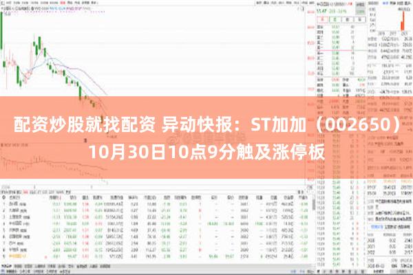 配资炒股就找配资 异动快报：ST加加（002650）10月30日10点9分触及涨停板