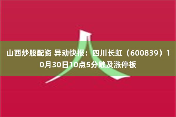 山西炒股配资 异动快报：四川长虹（600839）10月30日10点5分触及涨停板