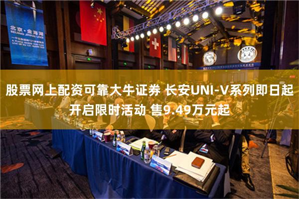 股票网上配资可靠大牛证券 长安UNI-V系列即日起开启限时活动 售9.49万元起