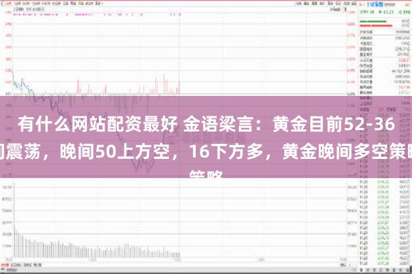 有什么网站配资最好 金语梁言：黄金目前52-36间震荡，晚间50上方空，16下方多，黄金晚间多空策略