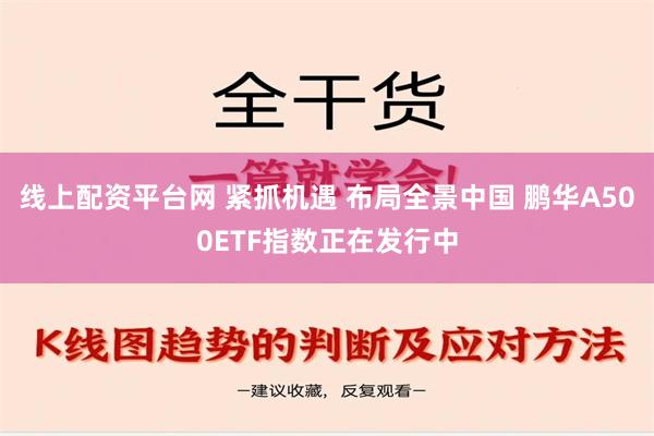 线上配资平台网 紧抓机遇 布局全景中国 鹏华A500ETF指数正在发行中