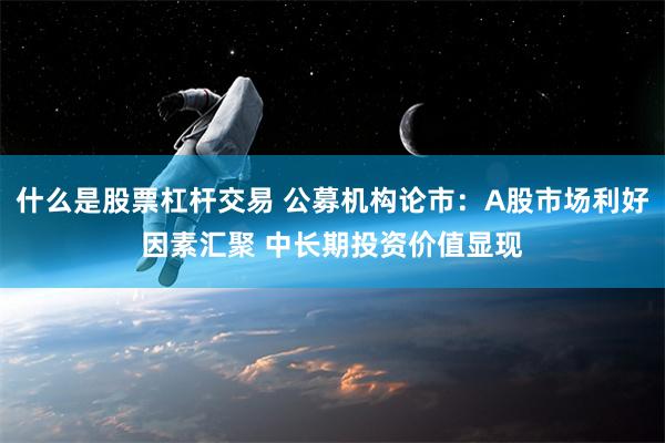 什么是股票杠杆交易 公募机构论市：A股市场利好因素汇聚 中长期投资价值显现