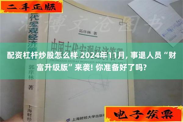 配资杠杆炒股怎么样 2024年11月, 事退人员“财富升级版”来袭! 你准备好了吗?