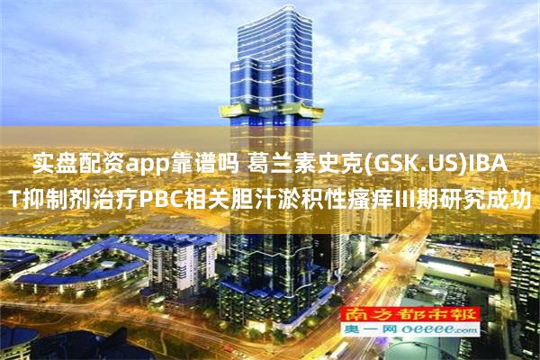 实盘配资app靠谱吗 葛兰素史克(GSK.US)IBAT抑制剂治疗PBC相关胆汁淤积性瘙痒III期研究成功