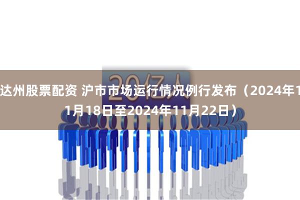 达州股票配资 沪市市场运行情况例行发布（2024年11月18日至2024年11月22日）