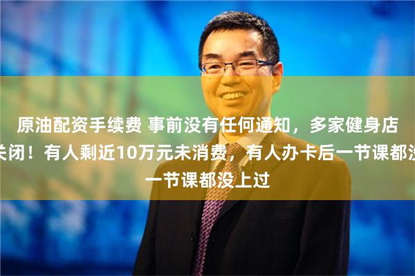 原油配资手续费 事前没有任何通知，多家健身店一夜关闭！有人剩近10万元未消费，有人办卡后一节课都没上过