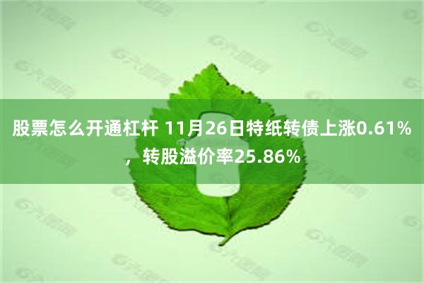 股票怎么开通杠杆 11月26日特纸转债上涨0.61%，转股溢价率25.86%