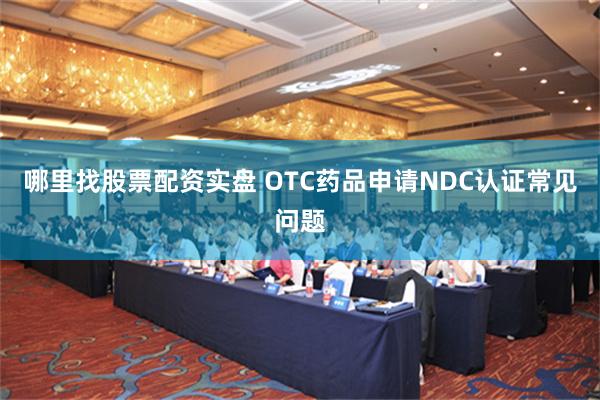 哪里找股票配资实盘 OTC药品申请NDC认证常见问题