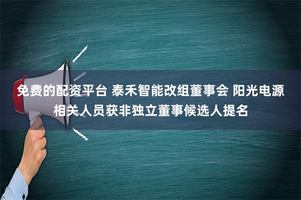 免费的配资平台 泰禾智能改组董事会 阳光电源相关人员获非独立董事候选人提名