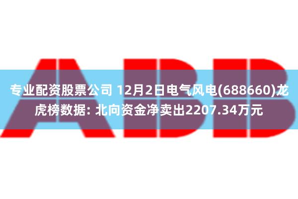 专业配资股票公司 12月2日电气风电(688660)龙虎榜数据: 北向资金净卖出2207.34万元