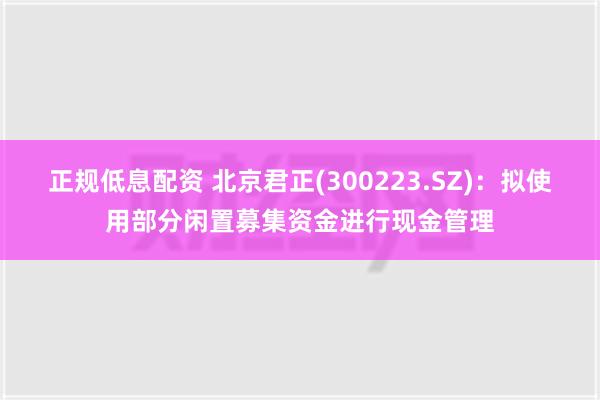 正规低息配资 北京君正(300223.SZ)：拟使用部分闲置募集资金进行现金管理