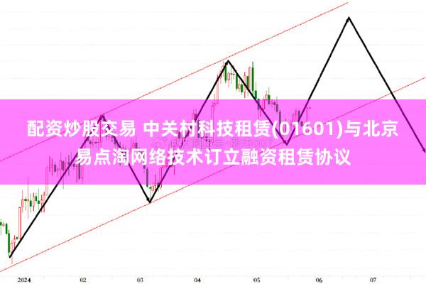 配资炒股交易 中关村科技租赁(01601)与北京易点淘网络技术订立融资租赁协议