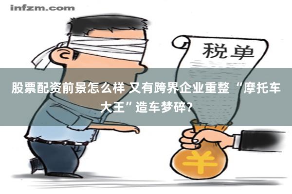 股票配资前景怎么样 又有跨界企业重整 “摩托车大王”造车梦碎？