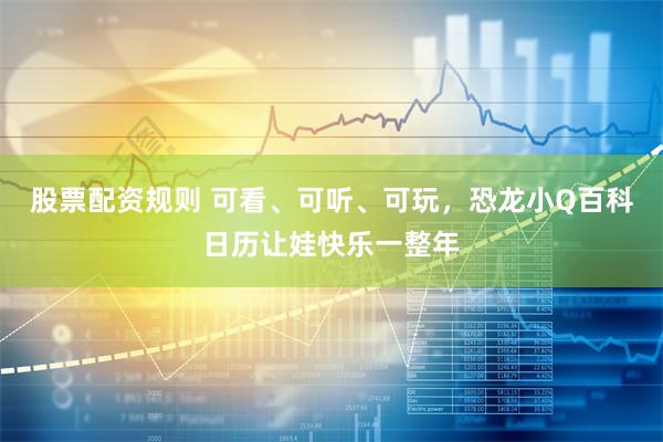 股票配资规则 可看、可听、可玩，恐龙小Q百科日历让娃快乐一整年