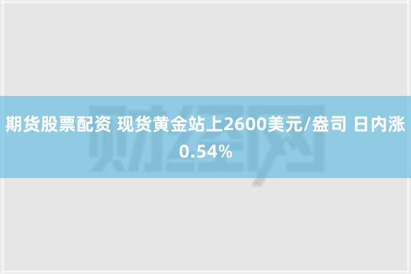 期货股票配资 现货黄金站上2600美元/盎司 日内涨0.54%