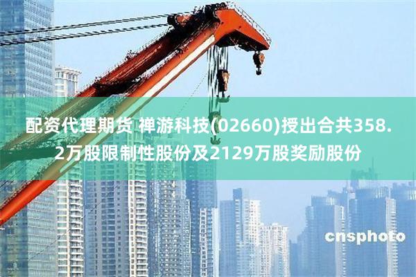 配资代理期货 禅游科技(02660)授出合共358.2万股限制性股份及2129万股奖励股份