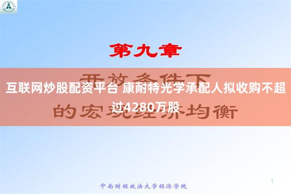 互联网炒股配资平台 康耐特光学承配人拟收购不超过4280万股