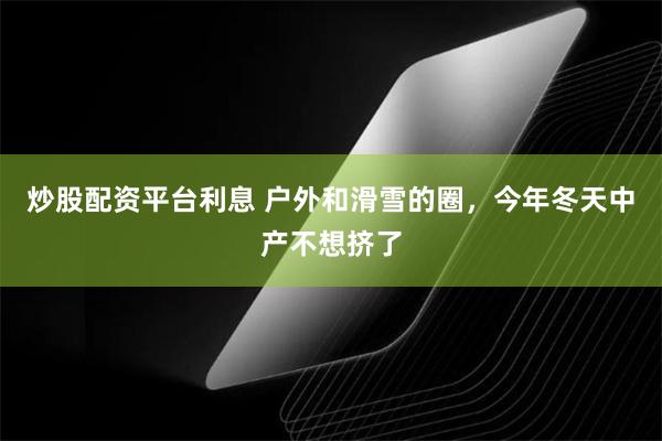 炒股配资平台利息 户外和滑雪的圈，今年冬天中产不想挤了