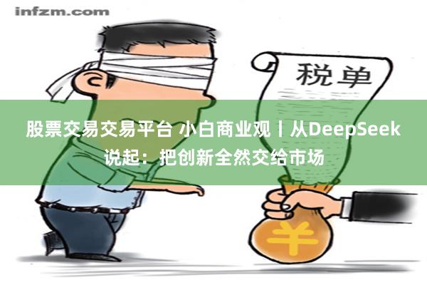 股票交易交易平台 小白商业观丨从DeepSeek说起：把创新全然交给市场