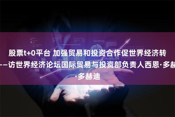 股票t+0平台 加强贸易和投资合作促世界经济转型——访世界经济论坛国际贸易与投资部负责人西恩·多赫迪