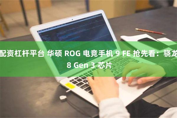 配资杠杆平台 华硕 ROG 电竞手机 9 FE 抢先看：骁龙 8 Gen 3 芯片