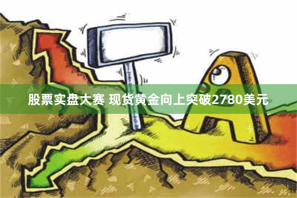 股票实盘大赛 现货黄金向上突破2780美元